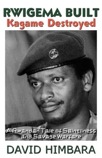 Rwigema Built, Kagame Destroyed: A Rwandan Tale of Saintliness and Savage Warfare