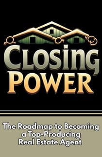 Closing Power: The Roadmap to Becoming a Top-Producing Real Estate Agent