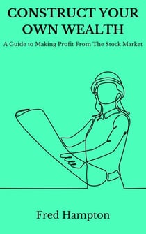 Construct Your Own Wealth: A Guide to Making Profit From The Stock Market
