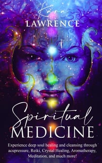 Spiritual Medicine: Experience Deep Soul Healing and Cleansing Through Acupressure, Reiki, Crystal Healing, Aromatherapy, Meditation, and More!