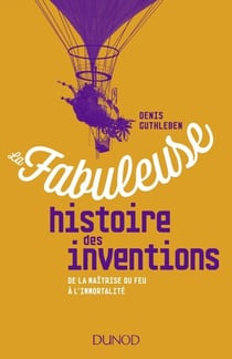 La fabuleuse histoire des inventions - De la maîtrise du feu à l'immortalité