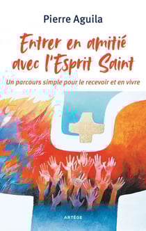 Entrer en amitié avec l'Esprit Saint - Un parcours simple pour le recevoir et en vivre