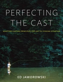 Perfecting the Cast - Adapting Casting Principles for Any Fly-Fishing Situation