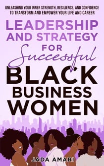 Leadership and Strategy for Successful Black Business Women: Unleashing Your Inner Strength, Resilience, and Confidence to Transform and Empower Your Life and Career - Black Women Leadership Mastery, #1