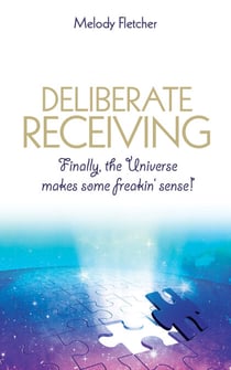 Deliberate Receiving - Finally, the Universe Makes Some Freakin' Sense!