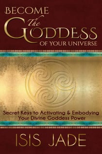 Become the Goddess of your Universe: Secret Keys to Activating & Embodying Your Divine Goddess Power