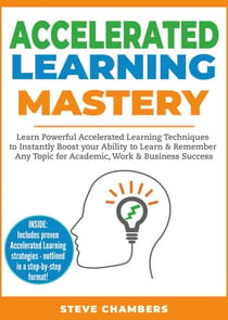 Accelerated Learning Mastery: Learn Powerful Accelerated Learning Techniques to Instantly Boost your Ability to Learn & Remember Any Topic for Academic, Work & Business Success - Learning Mastery Series, #2