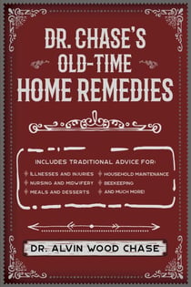 Dr. Chase's Old-Time Home Remedies - Includes Traditional Advice for Illnesses and Injuries, Nursing and Midwifery, Meals and Desserts, Household Maintenance, Beekeeping, and Much More!