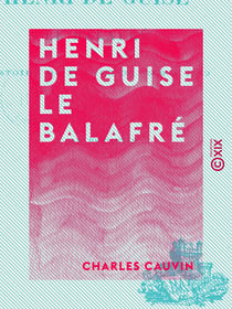 Henri de Guise le balafré - Histoire de France de 1563 à 1589