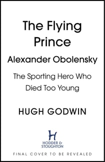 The Flying Prince: Alexander Obolensky: The Rugby Hero Who Died Too Young - The Sunday Times Rugby Book of the Year Winner 2022