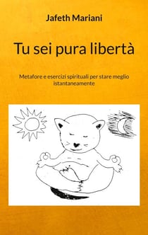 Tu sei pura libertà - Metafore e esercizi spirituali per stare meglio istantaneamente