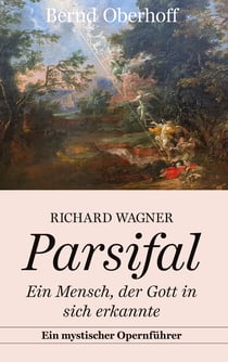 Richard Wagner: Parsifal - Ein Mensch, der Gott in sich erkannte. Ein mystischer Opernführer