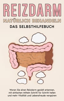Reizdarm natürlich behandeln - Das Selbsthilfebuch - Woran Sie einen Reizdarm gezielt erkennen, mit einfachen Mitteln Schritt für Schritt heilen und mehr Vitalität und Lebensfreude verspüren