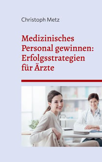 Medizinisches Personal gewinnen: Erfolgsstrategien für Ärzte - Attraktivitätssteigerung für Arztpraxen: Von der Arbeitgebermarke bis zur Mitarbeiterbindung
