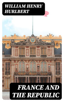 France and the Republic - A Record of Things Seen and Learned in the French Provinces During the 'Centennial' Year 1889