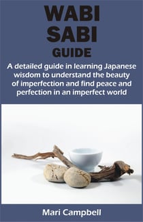 WABI SABI GUIDE - A detailed guide in learning Japanese wisdom to understand the beauty of imperfection and find peace and perfection in a