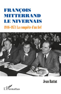 François Mitterrand le Nivernais - 1946-1971 La conquête d'un fief