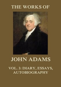 The Works of John Adams Vol. 3 - Autobiography, Diary, Notes of a Debate in the Senate, Essays (Annotated)