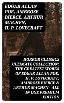 HORROR CLASSICS Ultimate Collection: The Greatest Works of Edgar Allan Poe, H. P. Lovecraft, Ambrose Bierce & Arthur Machen - All in One Premium Edition