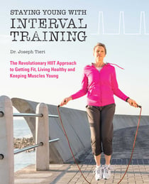 Staying Young with Interval Training - The Revolutionary HIIT Approach to Being Fit, Strong and Healthy at Any Age