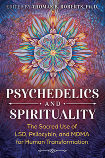 Psychedelics and Spirituality - The Sacred Use of LSD, Psilocybin, and MDMA for Human Transformation