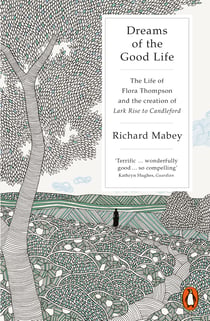 Dreams of the Good Life - The Life of Flora Thompson and the Creation of Lark Rise to Candleford