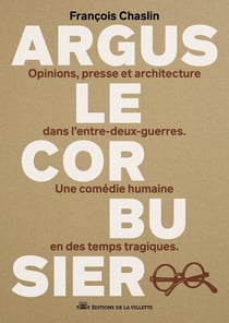 Argus Le Corbusier : Opinions, presse et architecture dans l'entre-deux-guerres. Une comédie humaine en des temps tragiques