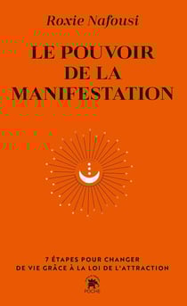Le pouvoir de la manifestation : 7 étapes pour changer de vie grâce à la loi de l'attraction