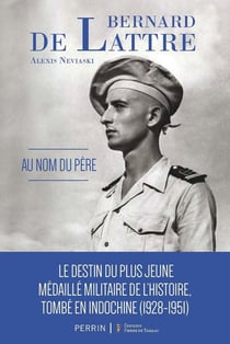 Bernard de Lattre : Au nom du père : Le destin du plus jeune médaillé militaire de l'histoire, tombé en Indochine (1928-1951)
