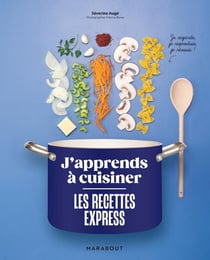 J'apprends à cuisiner - Les recettes express : Je regarde, je reproduis, je réussis !