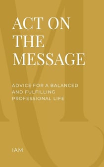 Act on the Message : Advice for A Balanced and Fulfilling Professional Life
