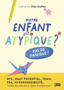 Votre enfant est atypique ? Pas de panique ! : DYS, haut potentiel, TDAH, TSA, hypersensibilité... Toutes les clés pour l'aider à s'épanouir !