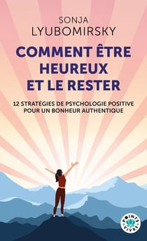Comment être heureux et le rester : 12 stratégies de psychologie positive pour un bonheur authentique