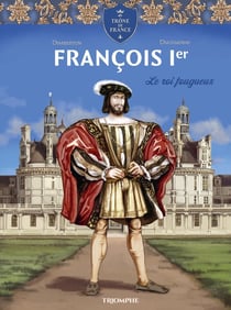 Le trône de France : François 1er, le roi fougueux