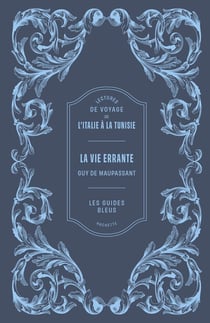 La Vie errante de Guy de Maupassant : Lectures de voyage de l'Italie à la Tunisie
