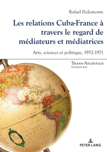 Les relations Cuba-France à travers le regard de médiateurs et médiatrices : Arts, sciences et politique, 1952-1971...