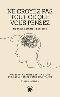Ne croyez pas tout ce que vous pensez : Pourquoi la pensée est la cause et la solution de votre souffrance