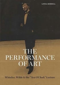 The Performance of Art : Whistler, Wilde, and the "Ten O'Clock" Lecture