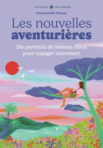 Les nouvelles aventurières : Dix portraits de femmes libres pour voyager autrement