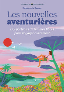 Les nouvelles aventurières : Dix portraits de femmes libres pour voyager autrement