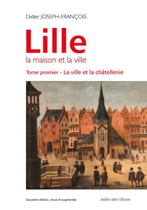 Lille - La maison et la ville : Tome Premier - la ville et la châtellenie