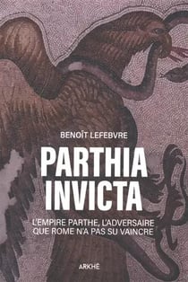 Parthia invicta : L'empire Parthe l'adversaire que n'a pas su vaincre