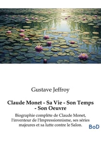 Claude Monet - Sa Vie - Son Temps - Son Oeuvre : Biographie complète de Claude Monet, l'inventeur de l'Impressionnisme, ses séries majeures et sa lutte contre le Salon.