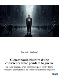 Clérambault, histoire d'une conscience libre pendant la guerre : La lutte tragique d'un homme de paix contre l'âme collective et la tyrannie de l'opinion en temps de guerre