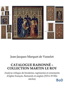 CATALOGUE RAISONNÉ - COLLECTION MARTIN LE ROY : Analyse critique de broderies, tapisseries et ornements d'église français, flamands et anglais (XIVe-XVIIIe siècles)