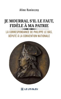 Je mourrai, s'il le faut, fidèle à ma patrie : La correspondance de Philippe Le Bas, député à la Convention nationale