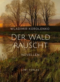 Wladimir Korolenko: Der Wald rauscht. Vollständige Neuausgabe. : Enthält die Novellen: Der Wald rauscht - In der Osternacht - Der Traum des armen Makar - At-Dawan
