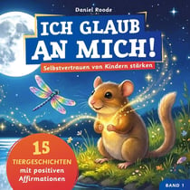 Ich glaub an mich! - Selbstvertrauen von Kindern stärken : 15 Tiergeschichten mit Affirmationen für Kinder ab 4 Jahre. Ein Kinderbuch über Mut, innere...