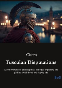 Tusculan Disputations : A comprehensive philosophical dialogue exploring the path to a well-lived and happy life