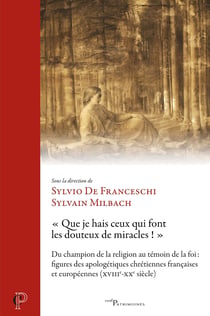 "Que je hais ceux qui font les douteux de miracles !" Du champion de la religion au témoin de la foi : figures des apologétiques chrétiennes françaises et européennes (XVIIIe-XXe siècle)